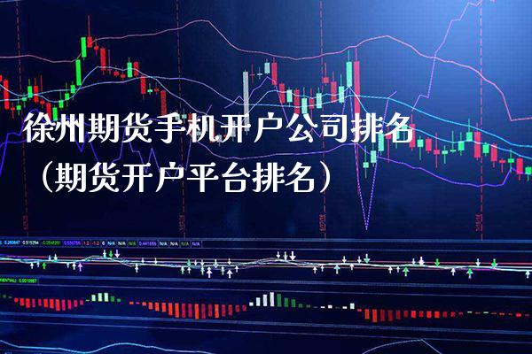 徐州期货手机开户公司排名（期货开户平台排名）_https://www.xmqjcw.com_期货直播室_第1张
