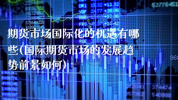 期货市场国际化的机遇有哪些(国际期货市场的发展趋势前景如何)_https://www.xmqjcw.com_期货百科_第1张
