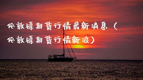 伦敦镍期货行情最新消息（伦敦镍期货行情新浪）_https://www.xmqjcw.com_期货直播室_第1张