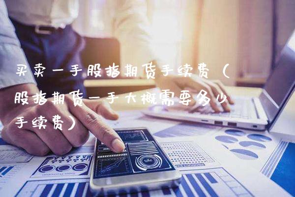 买卖一手股指期货手续费（股指期货一手大概需要多少手续费）_https://www.xmqjcw.com_期货直播室_第1张