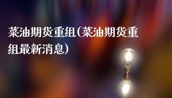 菜油期货重组(菜油期货重组最新消息)_https://www.xmqjcw.com_期货行情_第1张