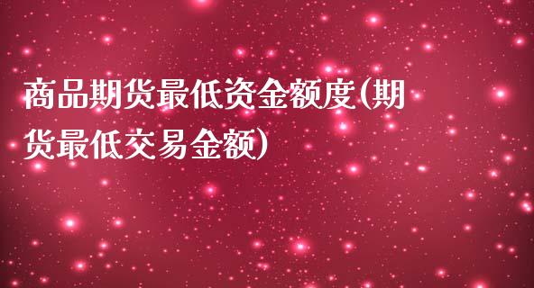 商品期货最低资金额度(期货最低交易金额)_https://www.xmqjcw.com_期货百科_第1张