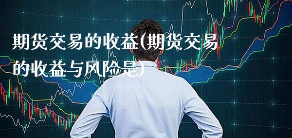 期货交易的收益(期货交易的收益与风险是)_https://www.xmqjcw.com_期货行情_第1张