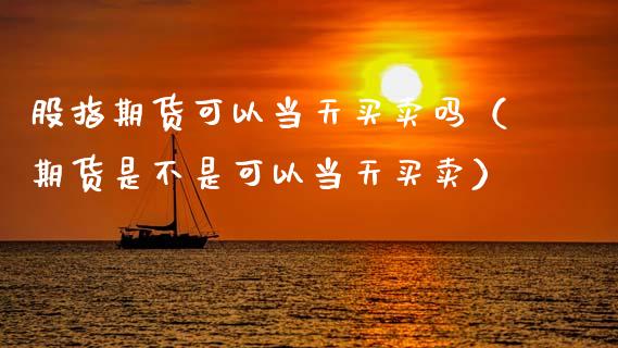 股指期货可以当天买卖吗（期货是不是可以当天买卖）_https://www.xmqjcw.com_期货直播室_第1张