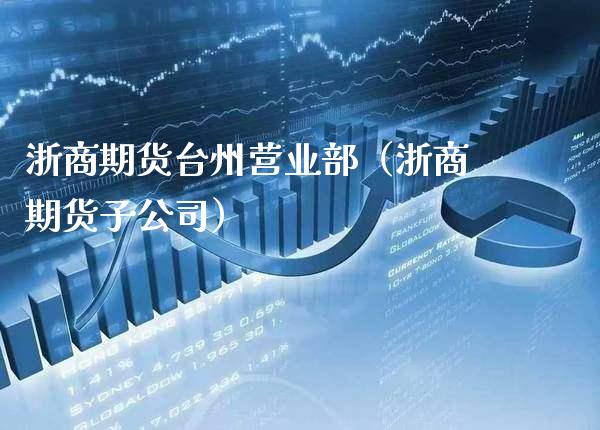 浙商期货台州营业部（浙商期货子公司）_https://www.xmqjcw.com_期货直播室_第1张