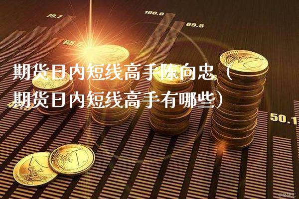 期货日内短线高手陈向忠（期货日内短线高手有哪些）_https://www.xmqjcw.com_期货开户_第1张