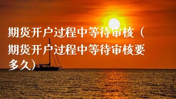 期货开户过程中等待审核（期货开户过程中等待审核要多久）_https://www.xmqjcw.com_期货行情_第1张