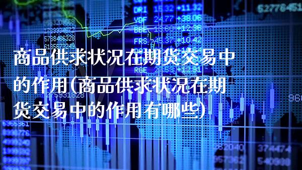 商品供求状况在期货交易中的作用(商品供求状况在期货交易中的作用有哪些)_https://www.xmqjcw.com_期货百科_第1张