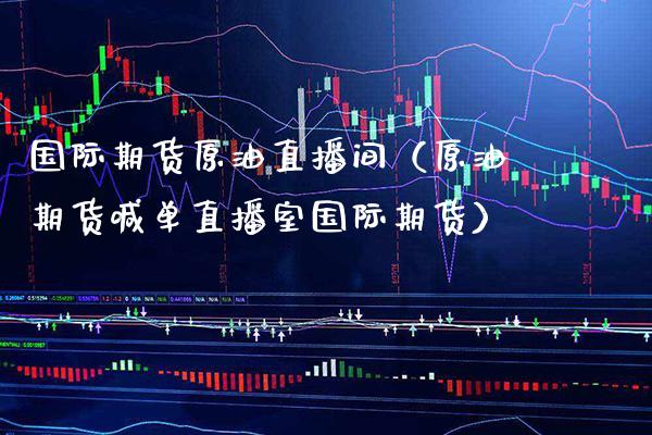 国际期货原油直播间（原油期货喊单直播室国际期货）_https://www.xmqjcw.com_期货投资_第1张