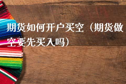 期货如何开户买空（期货做空要先买入吗）_https://www.xmqjcw.com_期货投资_第1张