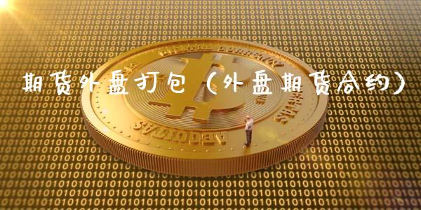 期货外盘打包（外盘期货合约）_https://www.xmqjcw.com_期货直播室_第1张