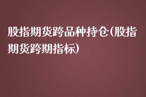 股指期货跨品种持仓(股指期货跨期指标)_https://www.xmqjcw.com_期货百科_第1张