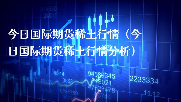 今日国际期货稀土行情（今日国际期货稀土行情分析）_https://www.xmqjcw.com_期货行情_第1张