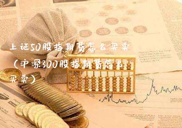 上证50股指期货怎么买卖（沪深300股指期货怎么买卖）_https://www.xmqjcw.com_期货投资_第1张