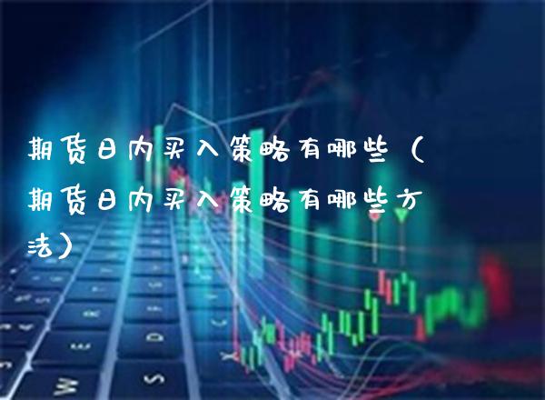 期货日内买入策略有哪些（期货日内买入策略有哪些方法）_https://www.xmqjcw.com_期货行情_第1张