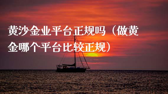 黄沙金业平台正规吗（做黄金哪个平台比较正规）_https://www.xmqjcw.com_期货投资_第1张