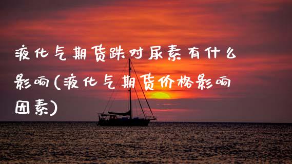液化气期货跌对尿素有什么影响(液化气期货价格影响因素)_https://www.xmqjcw.com_期货开户_第1张
