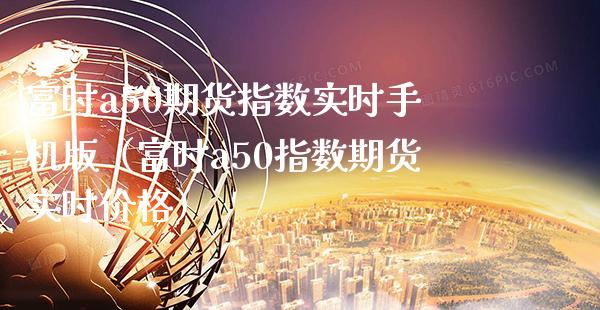 富时a50期货指数实时手机版（富时a50指数期货实时价格）_https://www.xmqjcw.com_期货投资_第1张