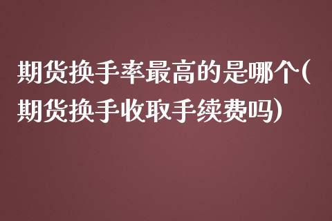 期货换手率最高的是哪个(期货换手收取手续费吗)_https://www.xmqjcw.com_期货投资_第1张