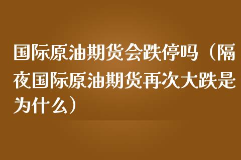 国际原油期货会跌停吗（隔夜国际原油期货再次大跌是为什么）_https://www.xmqjcw.com_期货投资_第1张