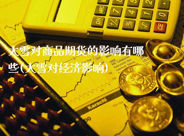 大雪对商品期货的影响有哪些(大雪对经济影响)_https://www.xmqjcw.com_期货开户_第1张