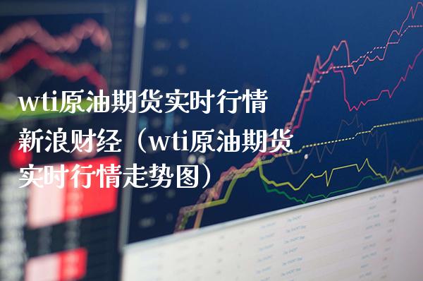 wti原油期货实时行情 新浪财经（wti原油期货实时行情走势图）_https://www.xmqjcw.com_期货投资_第1张