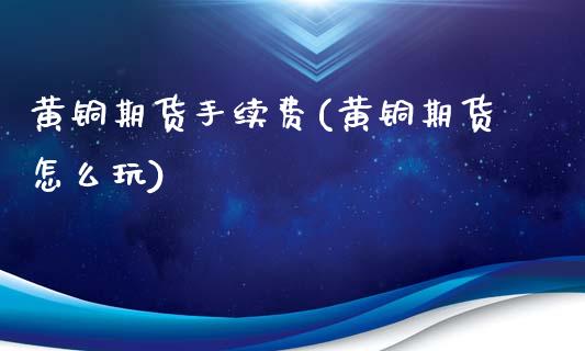 黄铜期货手续费(黄铜期货怎么玩)_https://www.xmqjcw.com_期货直播室_第1张