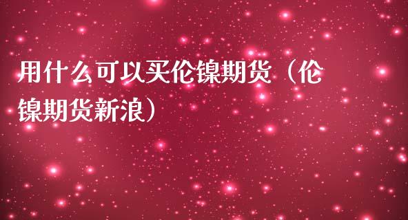 用什么可以买伦镍期货（伦镍期货新浪）_https://www.xmqjcw.com_期货投资_第1张