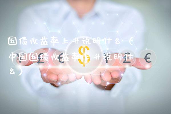 国债收益率上升说明什么（中国国债收益率上升说明什么）_https://www.xmqjcw.com_期货直播室_第1张
