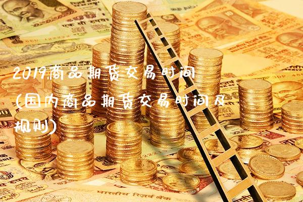 2019商品期货交易时间(国内商品期货交易时间及规则)_https://www.xmqjcw.com_期货行情_第1张