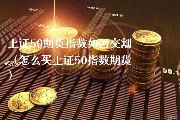 上证50期货指数如何交割（怎么买上证50指数期货）_https://www.xmqjcw.com_期货直播室_第1张