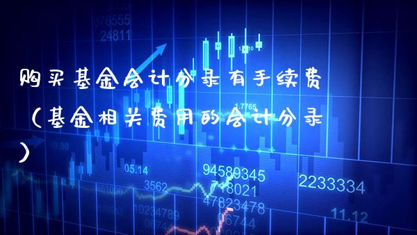 购买基金分录有手续费（基金相关费用的分录）_https://www.xmqjcw.com_基金理财_第1张