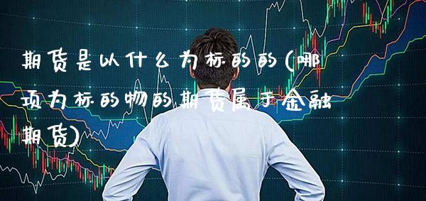 期货是以什么为标的的(哪项为标的物的期货属于金融期货)_https://www.xmqjcw.com_期货百科_第1张