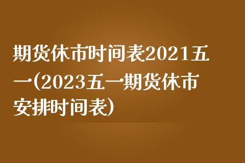 期货休市时间表2021五一(2023五一期货休市安排时间表)_https://www.xmqjcw.com_基金理财_第1张