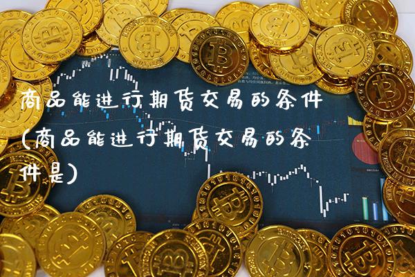 商品能进行期货交易的条件(商品能进行期货交易的条件是)_https://www.xmqjcw.com_期货投资_第1张