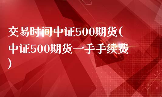 交易时间中证500期货(中证500期货一手手续费)_https://www.xmqjcw.com_期货百科_第1张