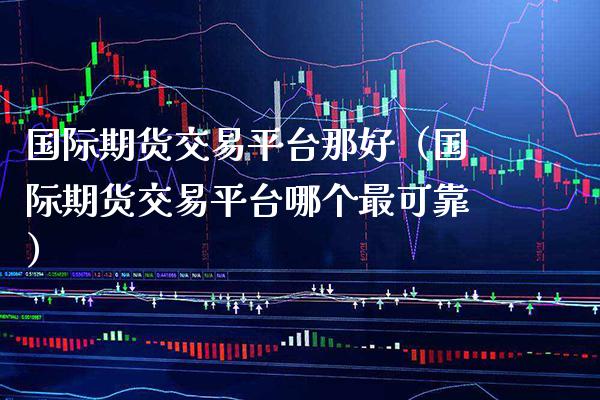 国际期货交易平台那好（国际期货交易平台哪个最可靠）_https://www.xmqjcw.com_期货行情_第1张