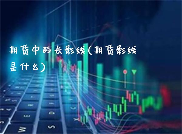 期货中的长影线(期货影线是什么)_https://www.xmqjcw.com_期货开户_第1张