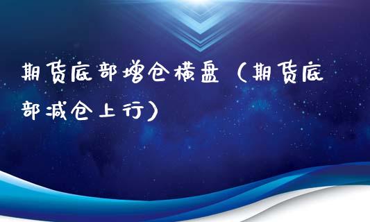 期货底部增仓横盘（期货底部减仓上行）_https://www.xmqjcw.com_期货直播室_第1张