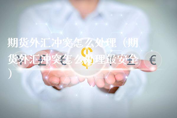 期货外汇冲突怎么处理（期货外汇冲突怎么处理最安全）_https://www.xmqjcw.com_期货直播室_第1张