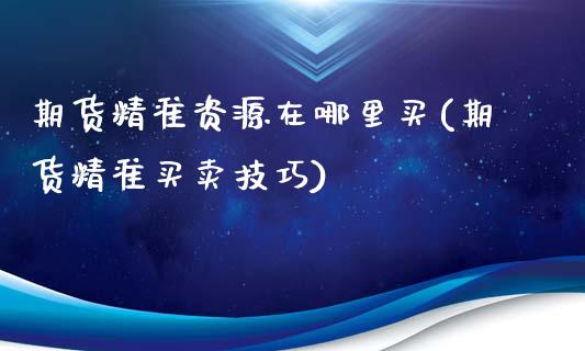 期货精准资源在哪里买(期货精准买卖技巧)_https://www.xmqjcw.com_期货直播室_第1张