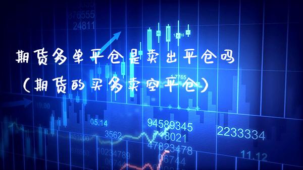 期货多**仓是卖出平仓吗（期货的买多卖空平仓）_https://www.xmqjcw.com_期货直播室_第1张