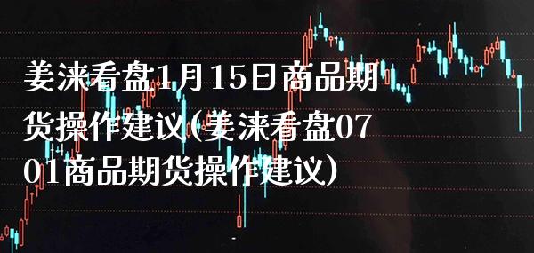 姜涞看盘1月15日商品期货操作建议(姜涞看盘0701商品期货操作建议)_https://www.xmqjcw.com_股票投资_第1张