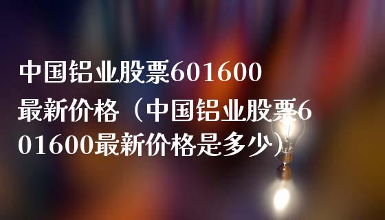 中国铝业股票601600最新价格（中国铝业股票601600最新价格是多少）_https://www.xmqjcw.com_期货投资_第1张