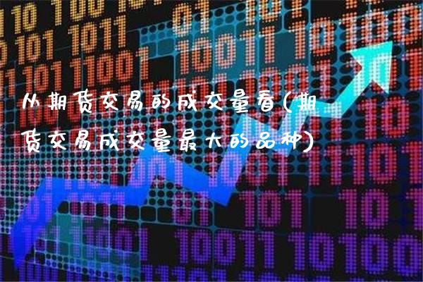 从期货交易的成交量看(期货交易成交量最大的品种)_https://www.xmqjcw.com_期货行情_第1张