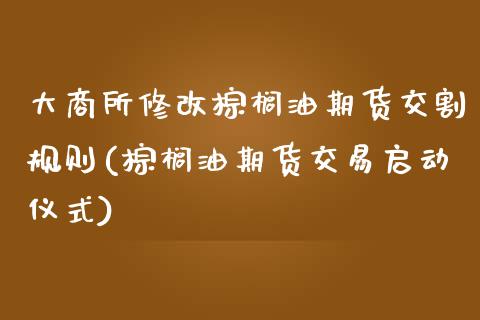 大商所修改棕榈油期货交割规则(棕榈油期货交易启动仪式)_https://www.xmqjcw.com_期货百科_第1张