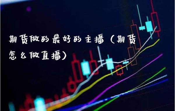 期货做的最好的主播（期货怎么做直播）_https://www.xmqjcw.com_期货投资_第1张