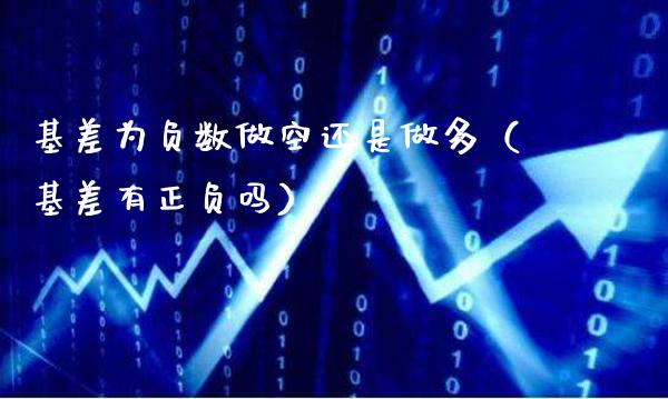 基差为负数做空还是做多（基差有正负吗）_https://www.xmqjcw.com_期货直播室_第1张
