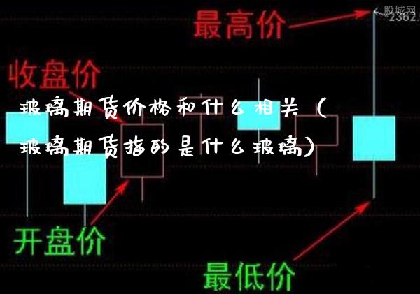 玻璃期货价格和什么相关（玻璃期货指的是什么玻璃）_https://www.xmqjcw.com_期货直播室_第1张