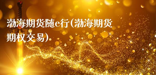 渤海期货随e行(渤海期货期权交易)_https://www.xmqjcw.com_期货投资_第1张